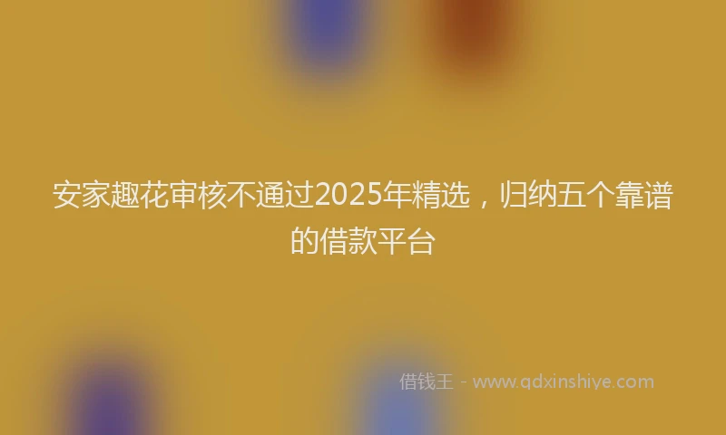 安家趣花审核不通过2025年精选，归纳五个靠谱的借款平台