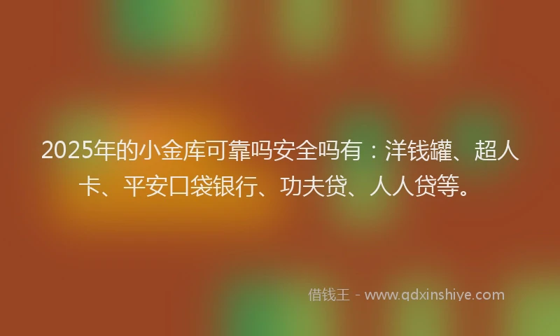 2025年的小金库可靠吗安全吗有：洋钱罐、超人卡、平安口袋银行、功夫贷、人人贷等。