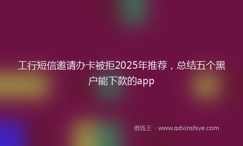 工行短信邀请办卡被拒2025年推荐，总结五个黑户能下款的app