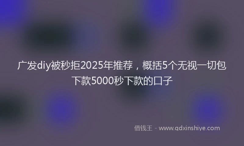 广发diy被秒拒2025年推荐，概括5个无视一切包下款5000秒下款的口子