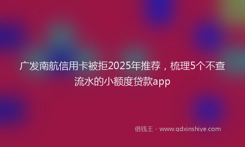 广发南航信用卡被拒2025年推荐，梳理5个不查流水的小额度贷款app