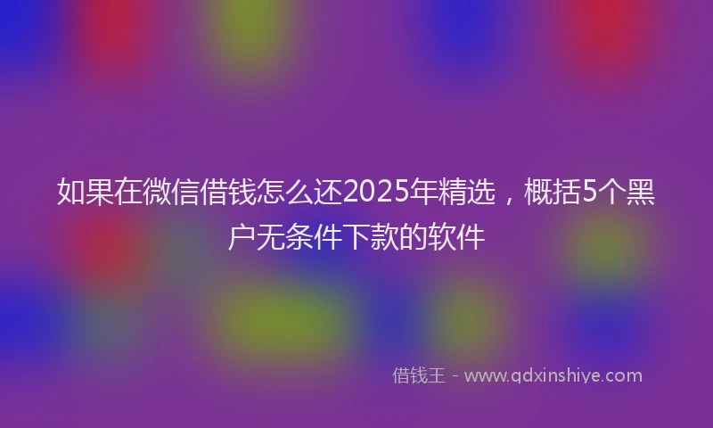 如果在微信借钱怎么还2025年精选，概括5个黑户无条件下款的软件