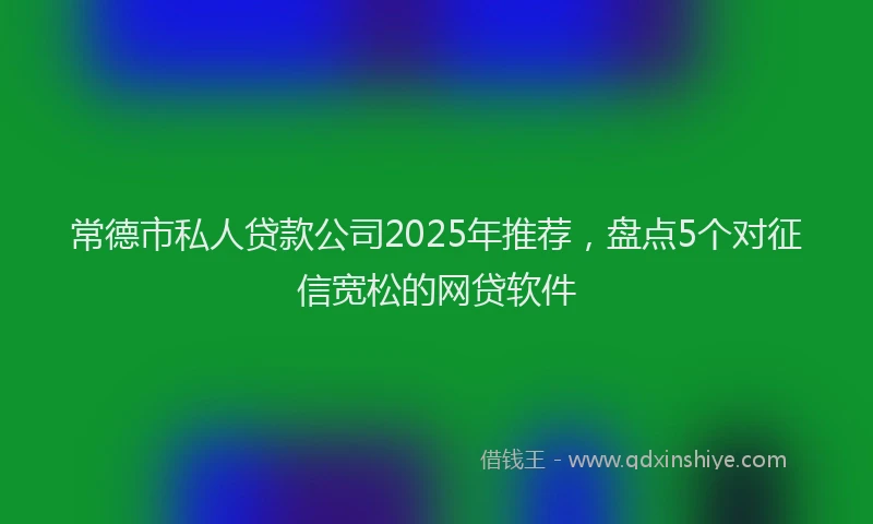 常德市私人贷款公司2025年推荐，盘点5个对征信宽松的网贷软件
