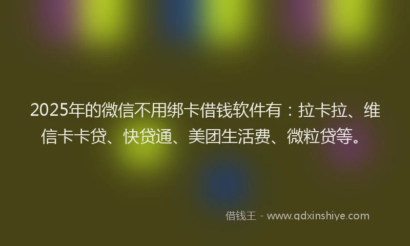2025年的微信不用绑卡借钱软件有：拉卡拉、维信卡卡贷、快贷通、美团生活费、微粒贷等。