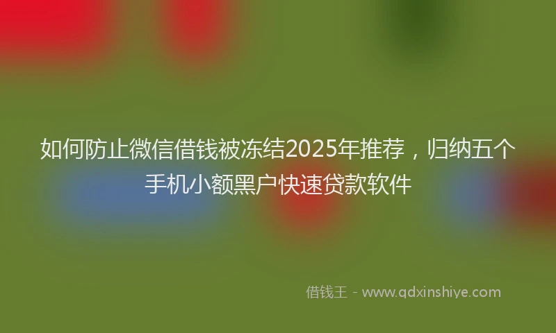 如何防止微信借钱被冻结2025年推荐，归纳五个手机小额黑户快速贷款软件