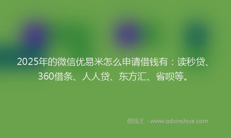 2025年的微信优易米怎么申请借钱有：读秒贷、360借条、人人贷、东方汇、省呗等。