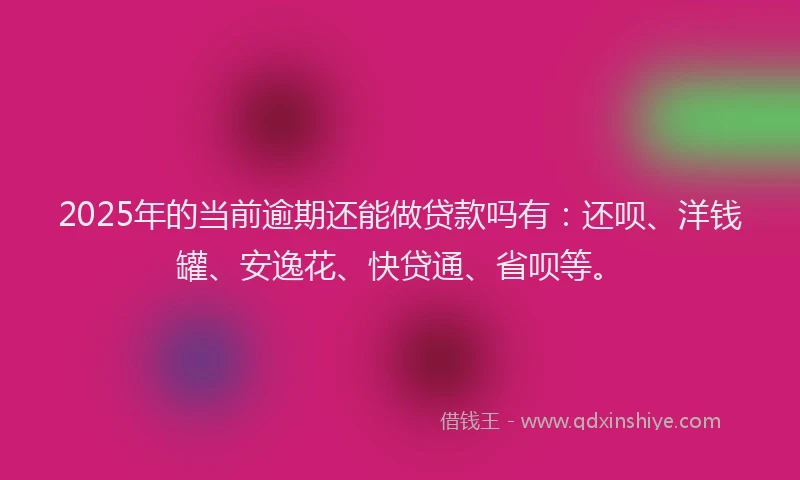 2025年的当前逾期还能做贷款吗有：还呗、洋钱罐、安逸花、快贷通、省呗等。