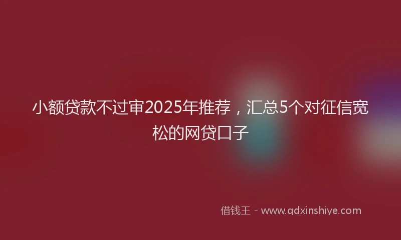 小额贷款不过审2025年推荐，汇总5个对征信宽松的网贷口子