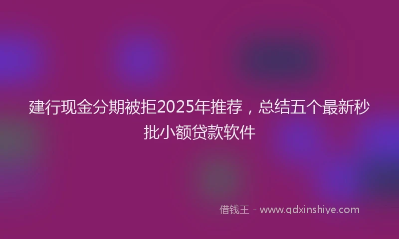 建行现金分期被拒2025年推荐，总结五个最新秒批小额贷款软件
