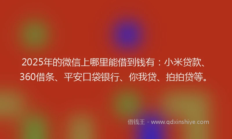 2025年的微信上哪里能借到钱有：小米贷款、360借条、平安口袋银行、你我贷、拍拍贷等。