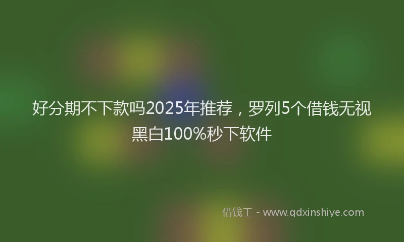 好分期不下款吗2025年推荐，罗列5个借钱无视黑白100%秒下软件
