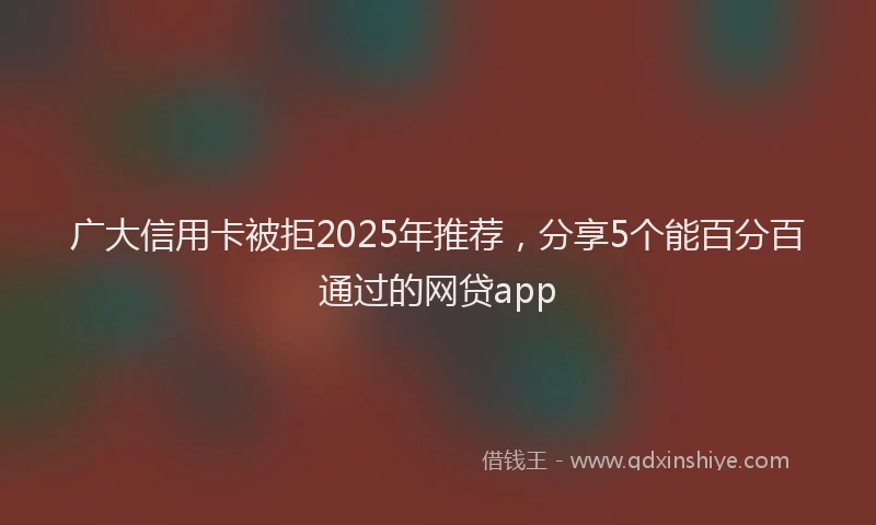 广大信用卡被拒2025年推荐，分享5个能百分百通过的网贷app