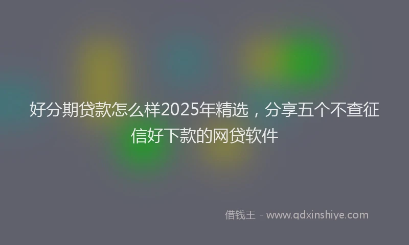 好分期贷款怎么样2025年精选，分享五个不查征信好下款的网贷软件