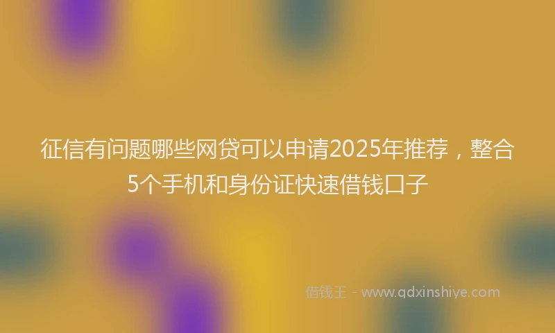 征信有问题哪些网贷可以申请2025年推荐，整合5个手机和身份证快速借钱口子