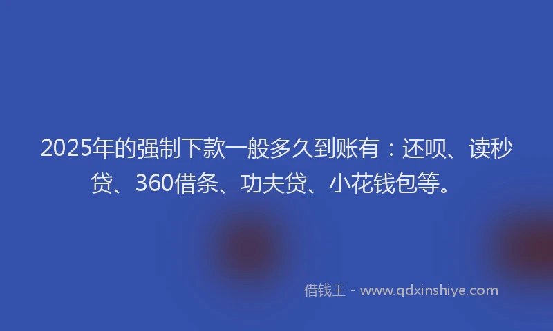 2025年的强制下款一般多久到账有：还呗、读秒贷、360借条、功夫贷、小花钱包等。