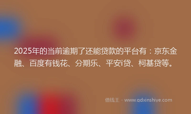 2025年的当前逾期了还能贷款的平台有：京东金融、百度有钱花、分期乐、平安i贷、柯基贷等。
