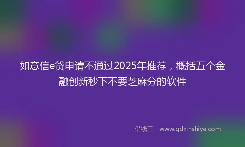 如意信e贷申请不通过2025年推荐，概括五个金融创新秒下不要芝麻分的软件