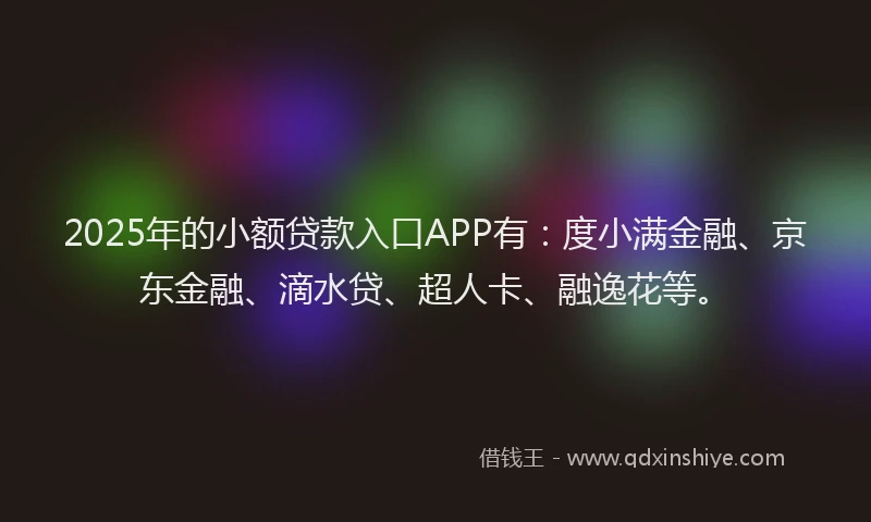 2025年的小额贷款入口APP有：度小满金融、京东金融、滴水贷、超人卡、融逸花等。