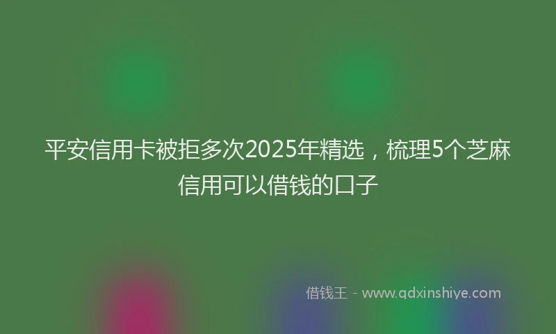 平安信用卡被拒多次2025年精选，梳理5个芝麻信用可以借钱的口子