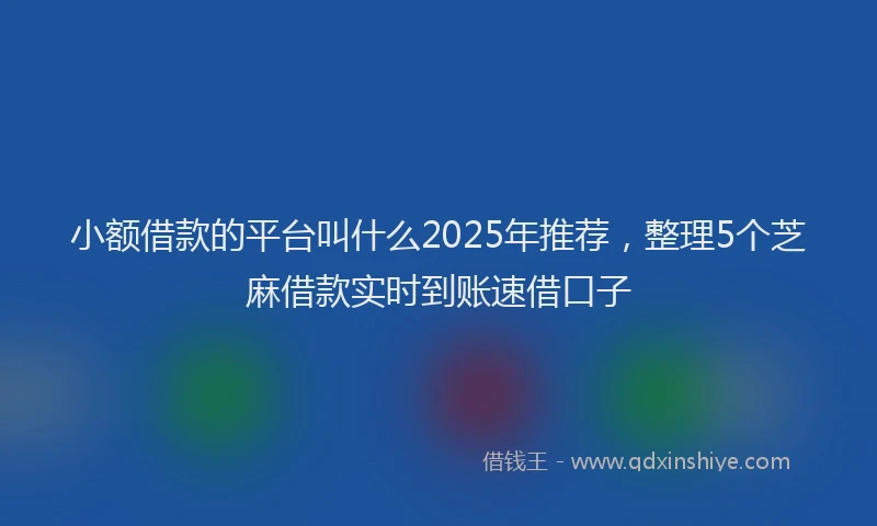 小额借款的平台叫什么2025年推荐，整理5个芝麻借款实时到账速借口子