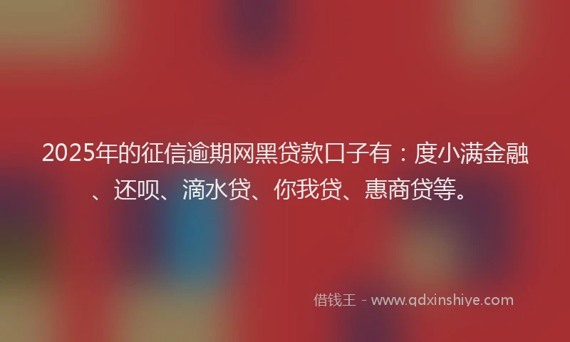 2025年的征信逾期网黑贷款口子有：度小满金融、还呗、滴水贷、你我贷、惠商贷等。