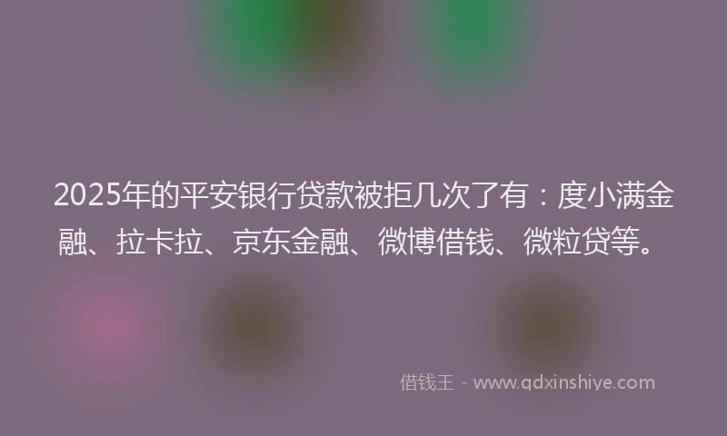 2025年的平安银行贷款被拒几次了有：度小满金融、拉卡拉、京东金融、微博借钱、微粒贷等。