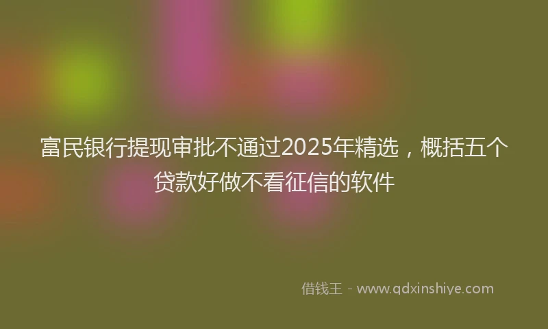 富民银行提现审批不通过2025年精选，概括五个贷款好做不看征信的软件