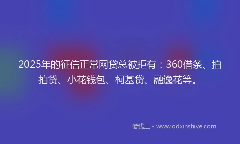 2025年的征信正常网贷总被拒有：360借条、拍拍贷、小花钱包、柯基贷、融逸花等。