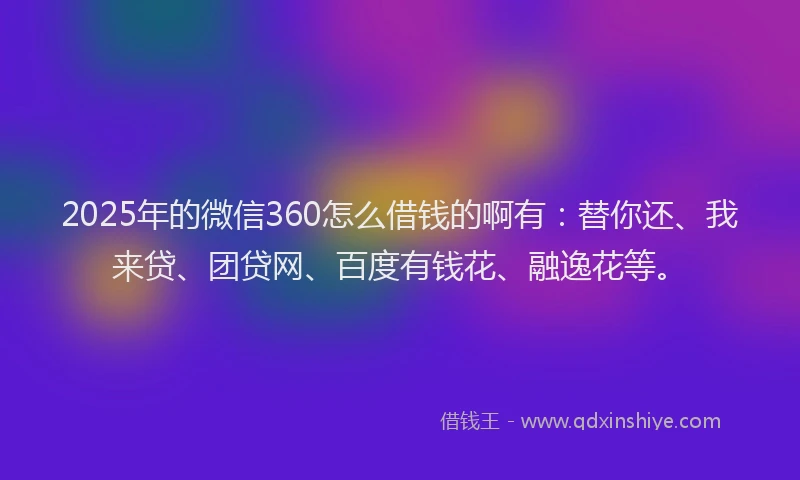 2025年的微信360怎么借钱的啊有：替你还、我来贷、团贷网、百度有钱花、融逸花等。