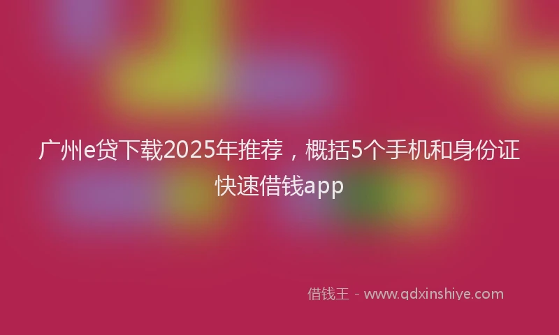 广州e贷下载2025年推荐，概括5个手机和身份证快速借钱app