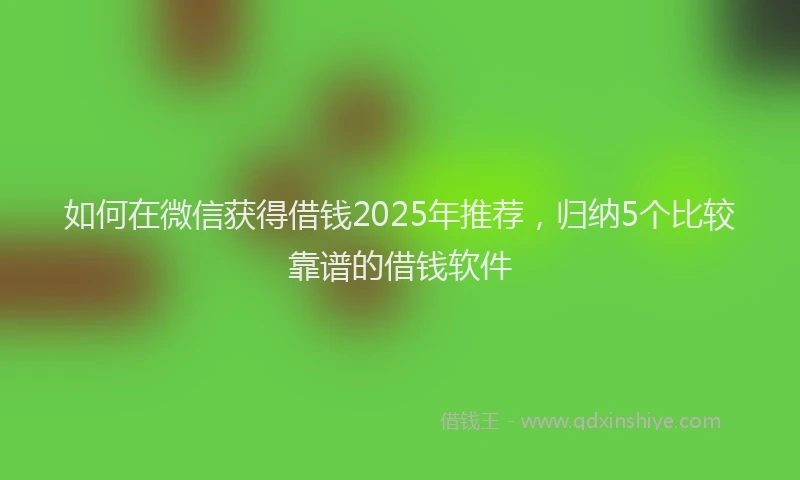 如何在微信获得借钱2025年推荐，归纳5个比较靠谱的借钱软件