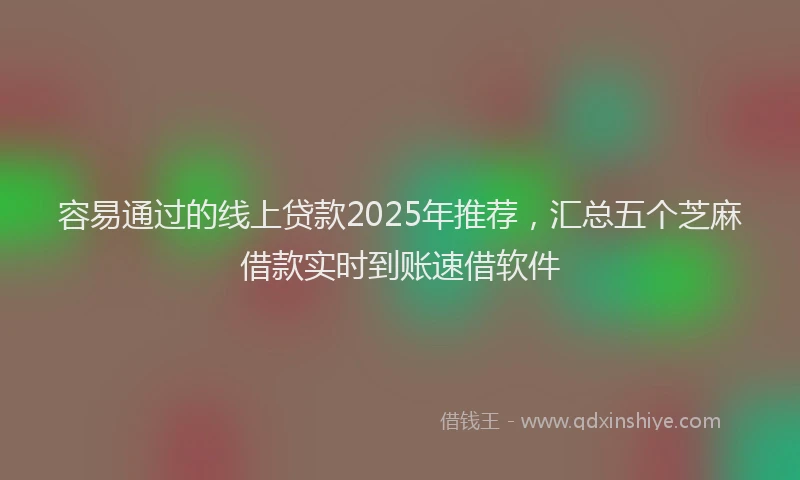 容易通过的线上贷款2025年推荐，汇总五个芝麻借款实时到账速借软件