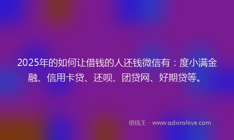 2025年的如何让借钱的人还钱微信有：度小满金融、信用卡贷、还呗、团贷网、好期贷等。