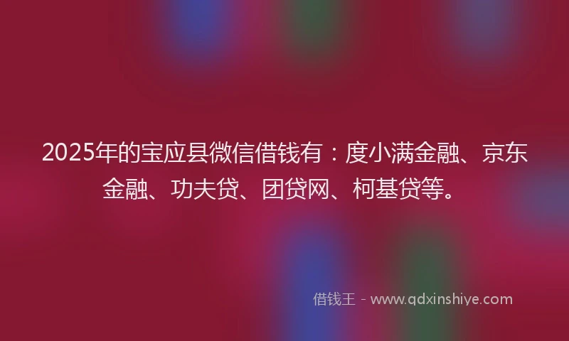 2025年的宝应县微信借钱有：度小满金融、京东金融、功夫贷、团贷网、柯基贷等。