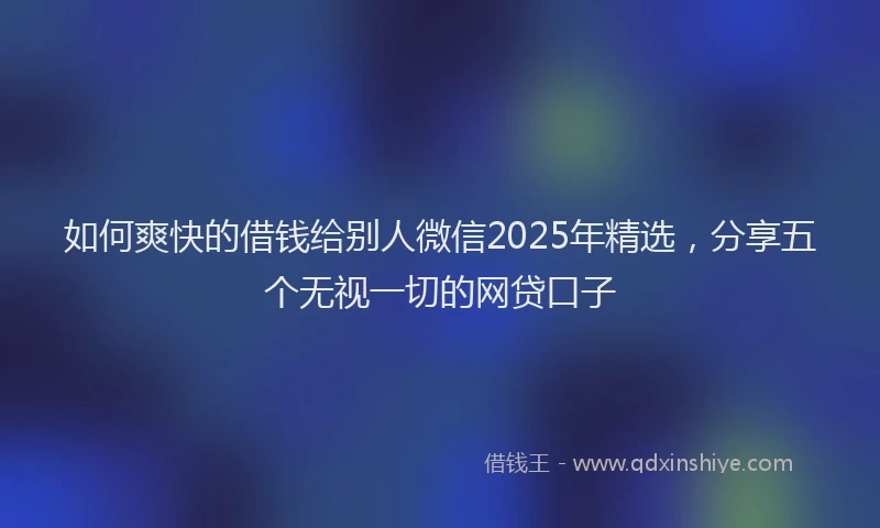 如何爽快的借钱给别人微信2025年精选，分享五个无视一切的网贷口子