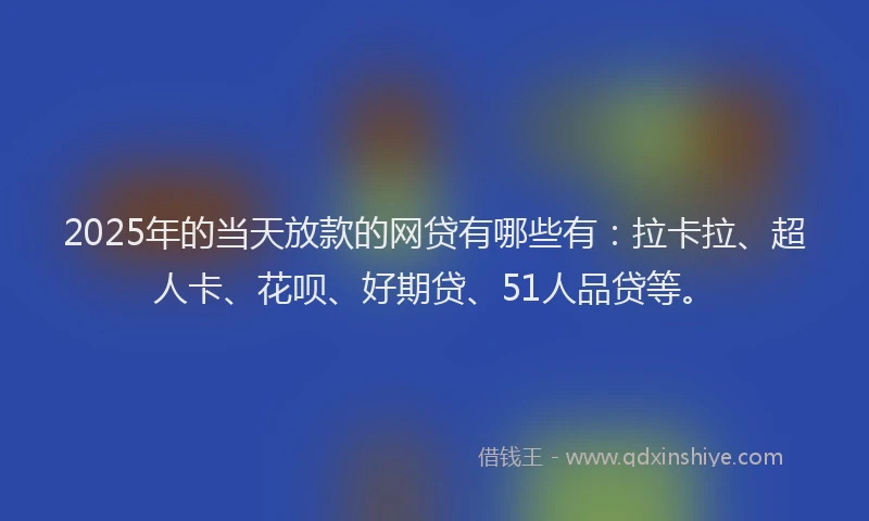2025年的当天放款的网贷有哪些有：拉卡拉、超人卡、花呗、好期贷、51人品贷等。