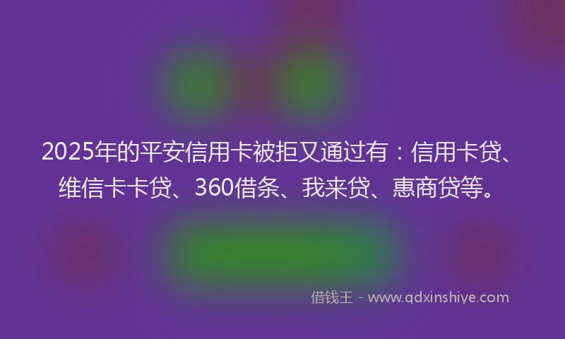 2025年的平安信用卡被拒又通过有：信用卡贷、维信卡卡贷、360借条、我来贷、惠商贷等。