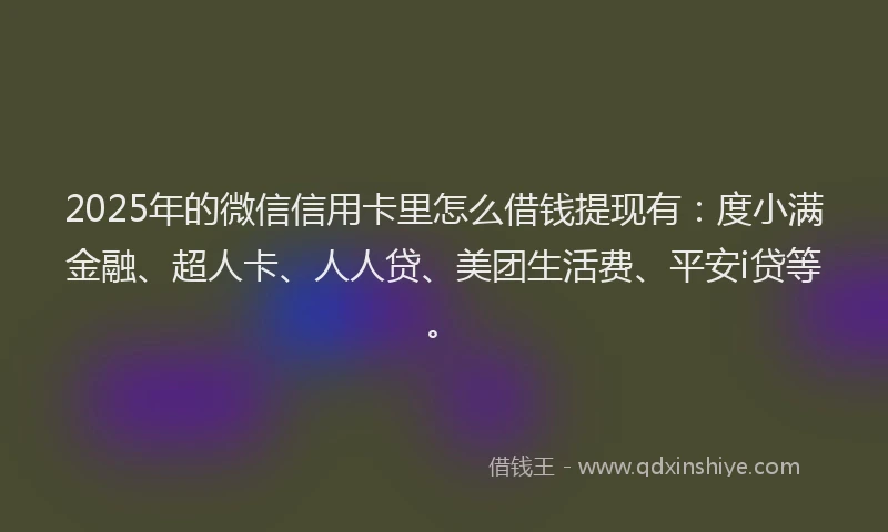 2025年的微信信用卡里怎么借钱提现有：度小满金融、超人卡、人人贷、美团生活费、平安i贷等。