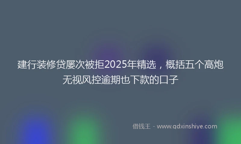 建行装修贷屡次被拒2025年精选，概括五个高炮无视风控逾期也下款的口子