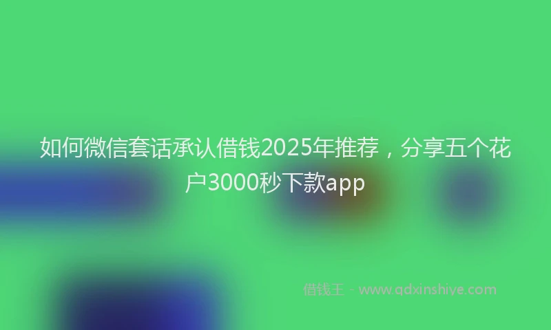 如何微信套话承认借钱2025年推荐，分享五个花户3000秒下款app