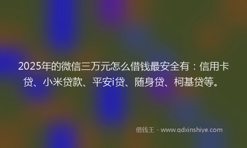 2025年的微信三万元怎么借钱最安全有：信用卡贷、小米贷款、平安i贷、随身贷、柯基贷等。