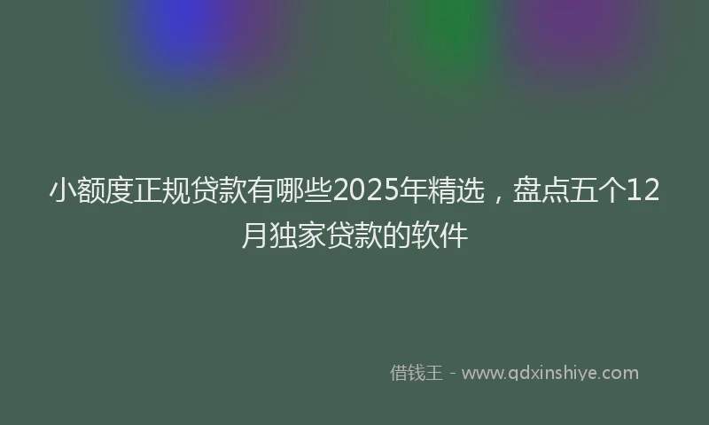 小额度正规贷款有哪些2025年精选，盘点五个12月独家贷款的软件
