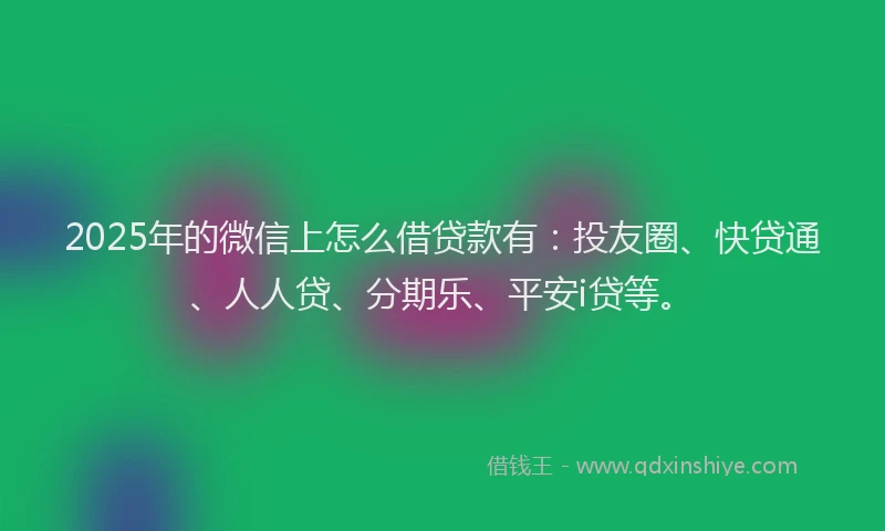 2025年的微信上怎么借贷款有：投友圈、快贷通、人人贷、分期乐、平安i贷等。