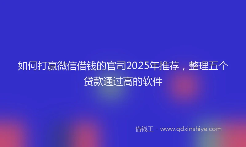如何打赢微信借钱的官司2025年推荐，整理五个贷款通过高的软件