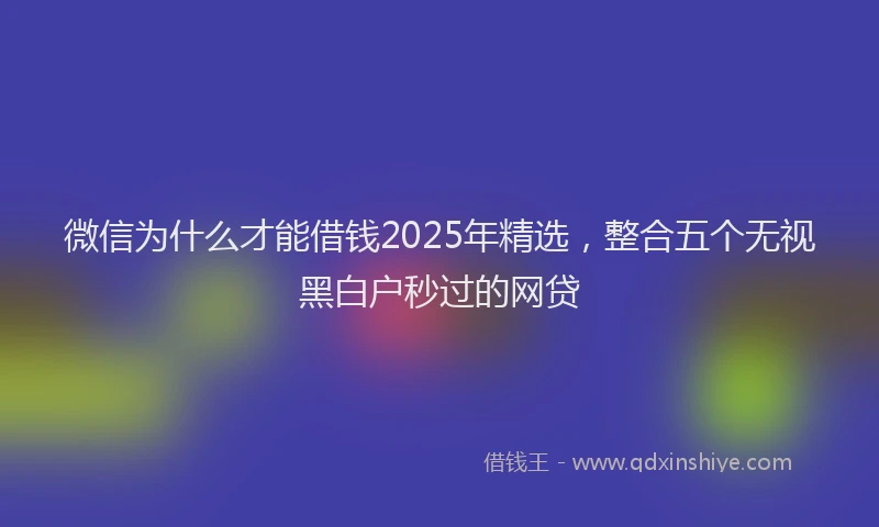 微信为什么才能借钱2025年精选，整合五个无视黑白户秒过的网贷
