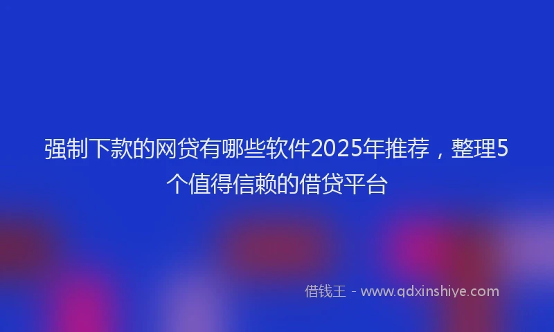 强制下款的网贷有哪些软件2025年推荐，整理5个值得信赖的借贷平台