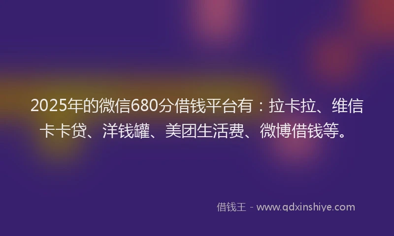 2025年的微信680分借钱平台有：拉卡拉、维信卡卡贷、洋钱罐、美团生活费、微博借钱等。