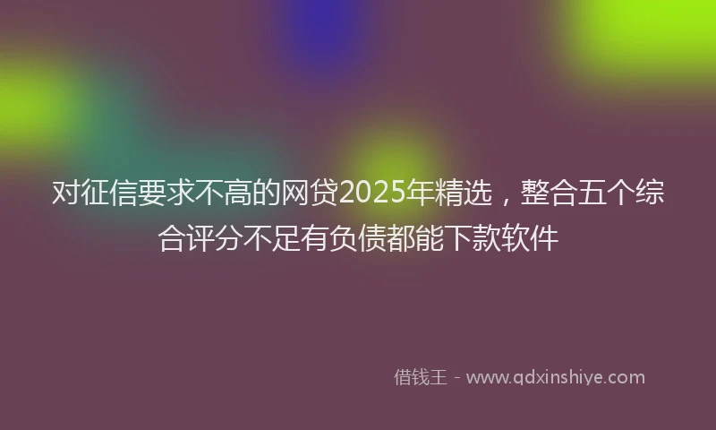 对征信要求不高的网贷2025年精选，整合五个综合评分不足有负债都能下款软件