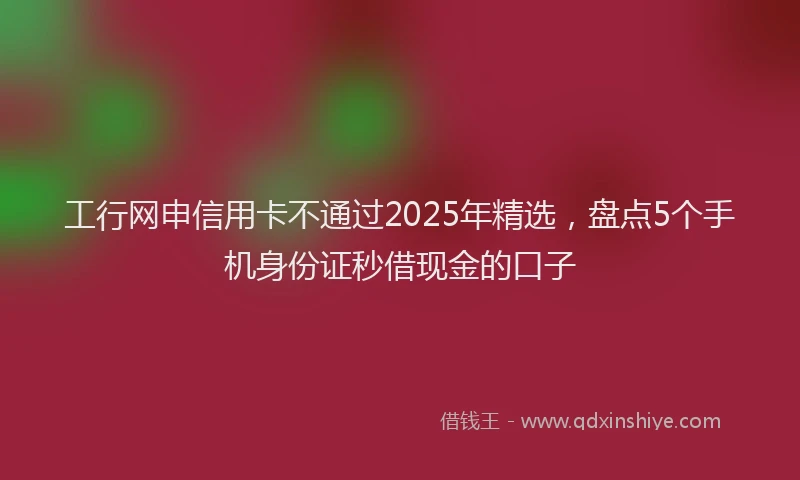 工行网申信用卡不通过2025年精选，盘点5个手机身份证秒借现金的口子