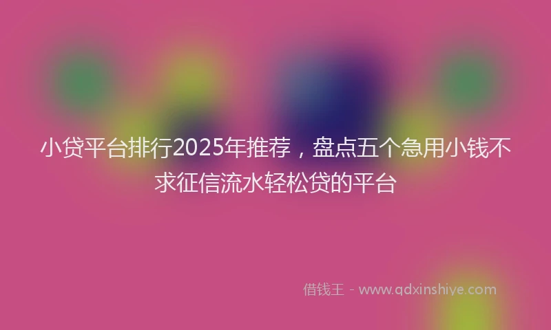 小贷平台排行2025年推荐，盘点五个急用小钱不求征信流水轻松贷的平台